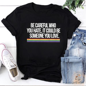 Be Careful Who You Hate It Could Be Someone You Love T-Shirt, Pride Rainbow Shirt, Equality Pride Shirt, LGBT Pride Shirt, LGBTQ Shirt