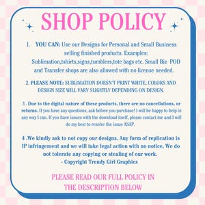 May include: A pink and white chequered background with a blue box containing the text "SHOP POLICY". The text in the box outlines the shop's policies for using designs for personal and small business use, including sublimation, t-shirts, signs, tumblers, tote bags, and transfer shops. The text also notes that sublimation doesn't print white, colours and design size will vary slightly depending on design. The text also states that there are no cancellations or returns due to the digital nature of the products. The text also states that copying or stealing designs is prohibited and will result in legal action.