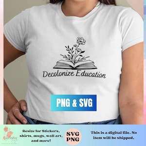 May include: A white t-shirt with a black design of an open book with flowers growing from it. The text "Decolonize Education" is below the book. The text "PNG & SVG" is below the design. The text "Resize for Stickers, shirts, mugs, wall art, and more!" is below the text "PNG & SVG". The text "SVG PNG" is in a circle below the text "Resize for Stickers, shirts, mugs, wall art, and more!". The text "This is a digital file. No item will be shipped." is below the text "SVG PNG".
