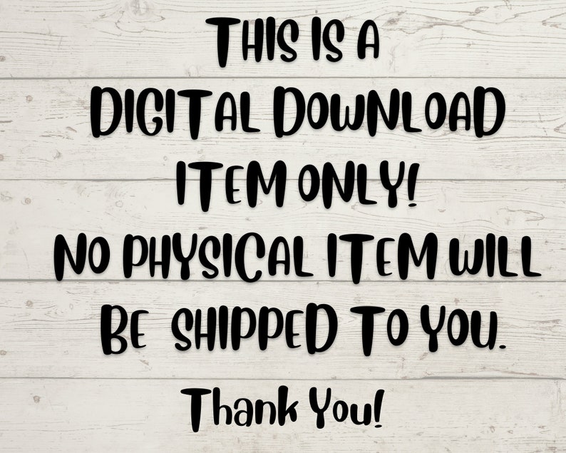 May include: Text on a woodgrain background that reads: "This is a digital download item only! No physical item will be shipped to you. Thank you!"