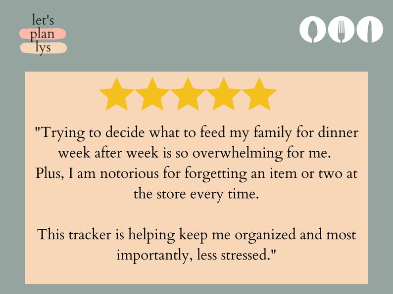 May include: Five gold stars and a customer review about a meal planning tracker. The review reads, "Trying to decide what to feed my family for dinner week after week is so overwhelming for me. Plus, I am notorious for forgetting an item or two at the store every time. This tracker is helping keep me organized and most importantly, less stressed."