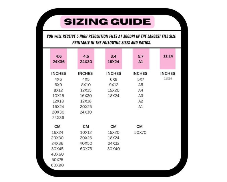 May include: A pink and black chart with the text "Sizing Guide" and lists of different sizes in inches and centimeters. The chart includes sizes for printable files in the following ratios: 4:6, 4:5, 3:4, 5:7, and 11:14.