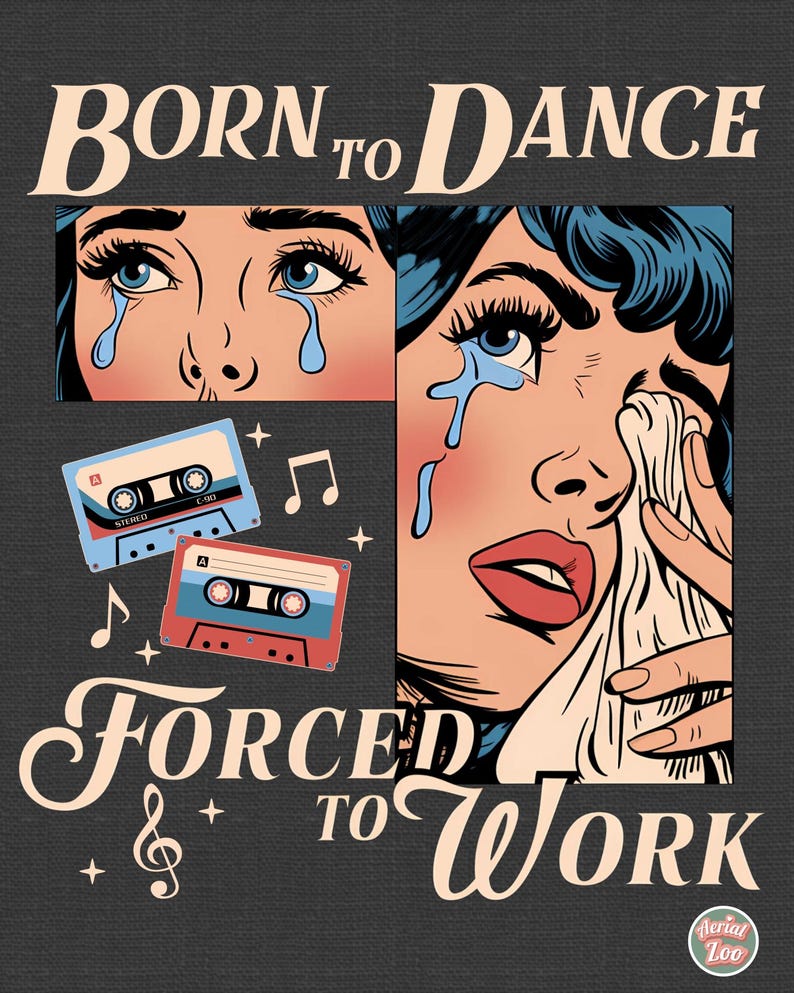 May include: A retro-style illustration of a woman with tears in her eyes, with the text "BORN TO DANCE FORCED TO WORK" and images of cassette tapes and musical notes.
