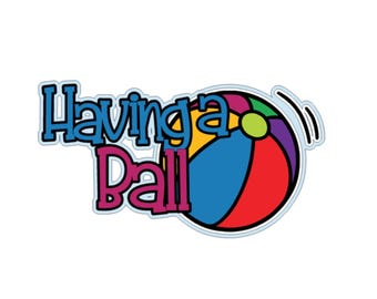 Having a Ball .svg .png scrapbook title digital download cutting file for Cricut/Silhouette cutting machines