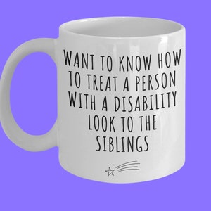 Könnte beinhalten: Weiße Keramik-Kaffeetasse mit schwarzem Text, der lautet "WANT TO KNOW HOW TO TREAT A PERSON WITH A DISABILITY LOOK TO THE SIBLINGS". Ein kleiner schwarzer Stern mit einer Sternschnuppenspur befindet sich am Boden der Tasse.