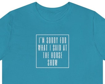 I&#39;m Sorry For What I Said At The Horse Show, ADULT Unisex Jersey Short Sleeve Tee, equestrian gift, horse lover gift