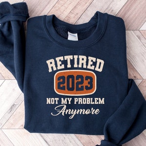 Retired 2023 Not My Problem Anymore Sweatshirt, Retirement Sweatshirts, Retired Vintage Shirt, Funny Retirement Gifts, Sweatshirts For Men