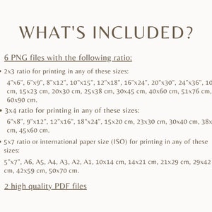 May include: A list of digital files included with a purchase. Six PNG files are available in 2x3 and 3x4 ratios for printing in various sizes, including inches and centimeters.  The files also include international paper sizes (ISO) in centimeters.  Two high quality PDF files are also included.