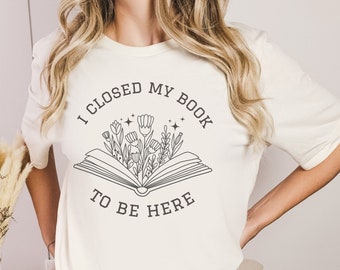 I Closed My Book to Be Here Shirt, Book Lover Shirt, Reading Shirt, English Teacher Shirt, Librarian Shirt, Book Lover Gift, Reading Teacher