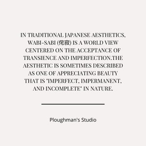 Pu&ograve; includere: Testo in bianco e nero su sfondo bianco. Il testo recita: "IN TRADITIONAL JAPANESE AESTHETICS, WABI-SABI (侘寂) IS A WORLD VIEW CENTERED ON THE ACCEPTANCE OF TRANSIENCE AND IMPERFECTION.THE AESTHETIC IS SOMETIMES DESCRIBED AS ONE OF APPRECIATING BEAUTY THAT IS "IMPERFECT, IMPERMANENT, AND INCOMPLETE" IN NATURE. Ploughman's Studio"