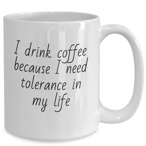 I Drink Coffee Because I Need Tolerance In My Life. Funny Coffee Cup for Men or Women with No Tolerance.