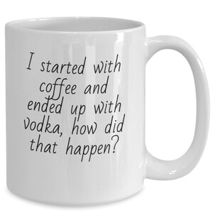 May include: White ceramic coffee mug with black text that reads "I started with coffee and ended up with vodka, how did that happen?"