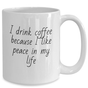 I Drink Coffee Because I Like Peace in My Life. Funny Coffee Mug for Men and Women Who Value Peace and Quiet.