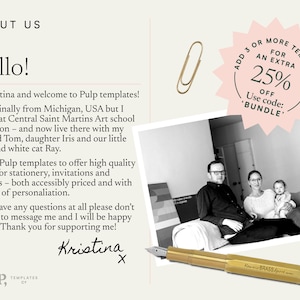 May include: A black and white photo of a family sitting on a couch. The text "ABOUT US" is at the top of the image. The text "Hello!" is below the text "ABOUT US". The text "I'm Kristina and welcome to Pulp templates! I'm originally from Michigan, USA but I trained at Central Saint Martins Art school in London - and now live there with my husband Tom, daughter Iris and our little black and white cat Ray. I set up Pulp templates to offer high quality design for stationery, invitations and planners - both accessibly priced and with the ease of personalisation. If you have any questions at all please don't hesitate to message me and I will be happy to help! Thank you for supporting me! Kristina X" is below the photo. The text "PULP, TEMPLATES" is at the bottom of the image. A pink starburst with the text "ADD 3 OR MORE TEMPLATES FOR AN EXTRA 25% OFF Use code: 'BUNDLE'" is in the upper right corner of the image. A gold paperclip is in the upper right corner of the image. A gold pen is in the lower right corner of the image.