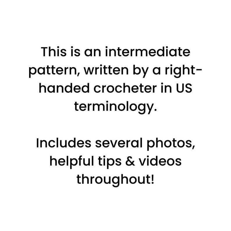 May include: White background with black text. The text reads: "This is an intermediate pattern, written by a right-handed crocheter in US terminology. Includes several photos, helpful tips & videos throughout!"
