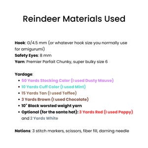 May include: Reindeer Materials Used: A list of materials and yarn amounts needed to crochet a reindeer. The yarn is Premier Parfait Chunky, super bulky size 6. The hook size is G/4.5 mm. The list includes 50 yards of Stocking Color (Dusty Mauve), 10 yards of Cuff Color (Mint), 15 yards of Tan (Toffee), 3 yards of Brown (Chocolate), 10 inches of black worsted weight yarn, 3 yards of Red (Poppy) and 2 yards of White. Notions include 3 stitch markers, scissors, fiber fill, and a darning needle.