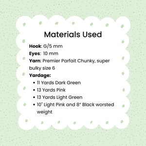 May include: Materials list for a crochet project, including yarn, hook size, and eye size. The yarn is Premier Parfait Chunky, super bulky size 6. The hook size is G/5 mm and the eye size is 10 mm. The yardage needed is 11 yards of dark green, 13 yards of pink, 13 yards of light green, 10 inches of light pink and 8 inches of black worsted weight yarn.