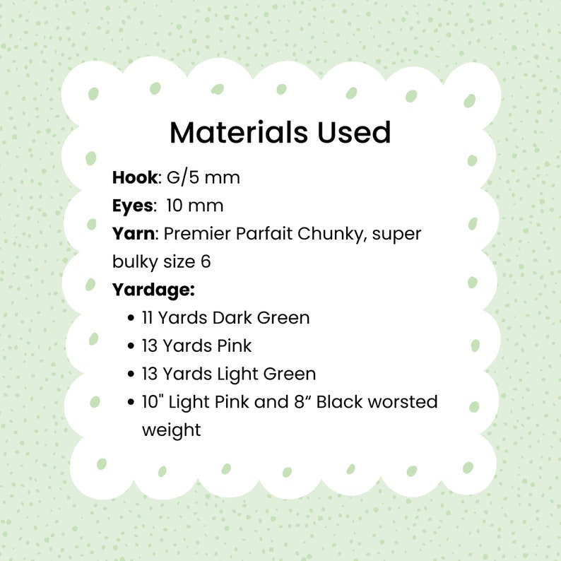May include: Materials list for a crochet project, including yarn, hook size, and eye size. The yarn is Premier Parfait Chunky, super bulky size 6. The hook size is G/5 mm and the eye size is 10 mm. The yardage needed is 11 yards of dark green, 13 yards of pink, 13 yards of light green, 10 inches of light pink and 8 inches of black worsted weight yarn.
