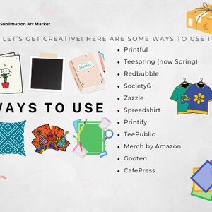 May include: A graphic showing different ways to use sublimation designs. The graphic includes images of a pillow, a journal, a t-shirt, and a card. The text "LET'S GET CREATIVE! HERE ARE SOME WAYS TO USE IT" is at the top of the graphic. The text "WAYS TO USE" is in the center of the graphic. A list of websites where you can sell your designs is on the right side of the graphic.