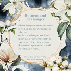 May include: A gold circle with the text "Returns and Exchanges" surrounded by white flowers with green leaves on a blue background. The text below the circle reads: "All our designs are custom made so we do not offer exchanges or returns. We do wish that you are 100% happy with your items that you receive so if there is any issue please send a photo and we will try to make it right. Thank you for supporting our small business."