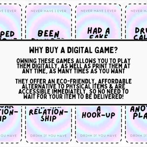 May include: A set of printable "Never Have I Ever" drinking game cards with a rainbow holographic background. The cards feature prompts like "Dumped", "Been", "Had a Fake", "Drunk Called", "Relation-ship", "Another Player", and "Hook-up". The text "Why Buy a Digital Game?" is printed below the cards. The text explains that owning these games allows you to play them digitally as well as print them at any time, as many times as you want. The text also explains that these games offer an eco-friendly, affordable alternative to physical items and are accessible immediately, so no need to wait for your item to be delivered.