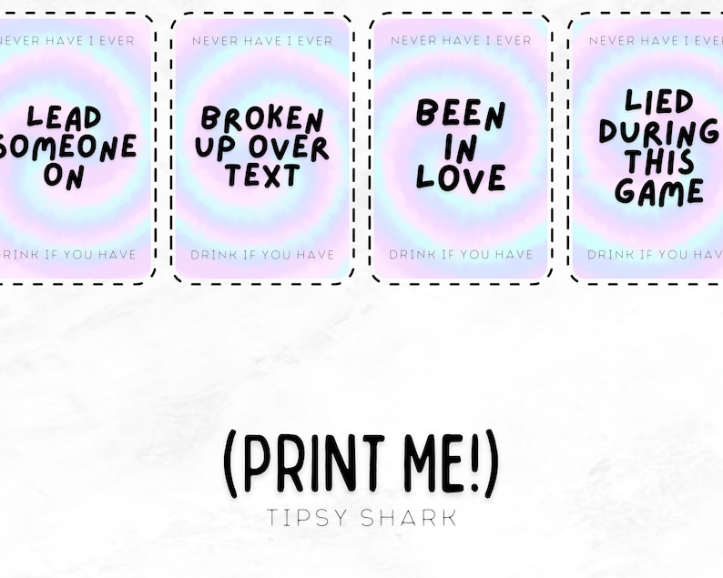 May include: Four colorful cards with a rainbow gradient background. Each card has a different "Never Have I Ever" prompt printed in black text. The prompts are "Lead Someone On", "Broken Up Over Text", "Been In Love", and "Lied During This Game". The cards are printed with a dashed border and the text "Drink If You Have" is printed at the bottom of each card. The text "(PRINT ME!)" is printed in black text below the cards. The text "TIPSY SHARK" is printed in black text below the text "(PRINT ME!)".