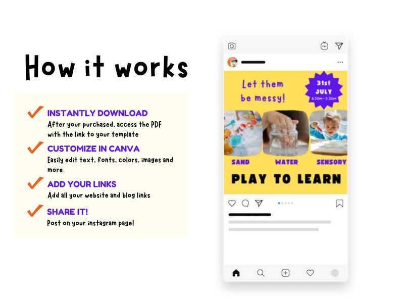 May include: A yellow Instagram post with a purple star and the text "Let them be messy!" and "31st JULY 8.30am - 5.30pm". The post also includes three images of children playing with sand, water, and sensory materials. The text "SAND", "WATER", and "SENSORY" are below each image. The text "PLAY TO LEARN" is in large, bold letters below the images. The post also includes a checkmark list with the text "INSTANTLY DOWNLOAD", "CUSTOMIZE IN CANVA", "ADD YOUR LINKS", and "SHARE IT!"