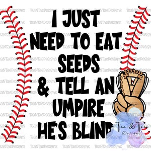 May include: A white baseball-themed graphic with the text "I JUST NEED TO EAT SEEDS & TELL AN UMPIRE HE'S BLIND." Features baseball stitching and a baseball glove. The design is suitable for apparel and accessories.