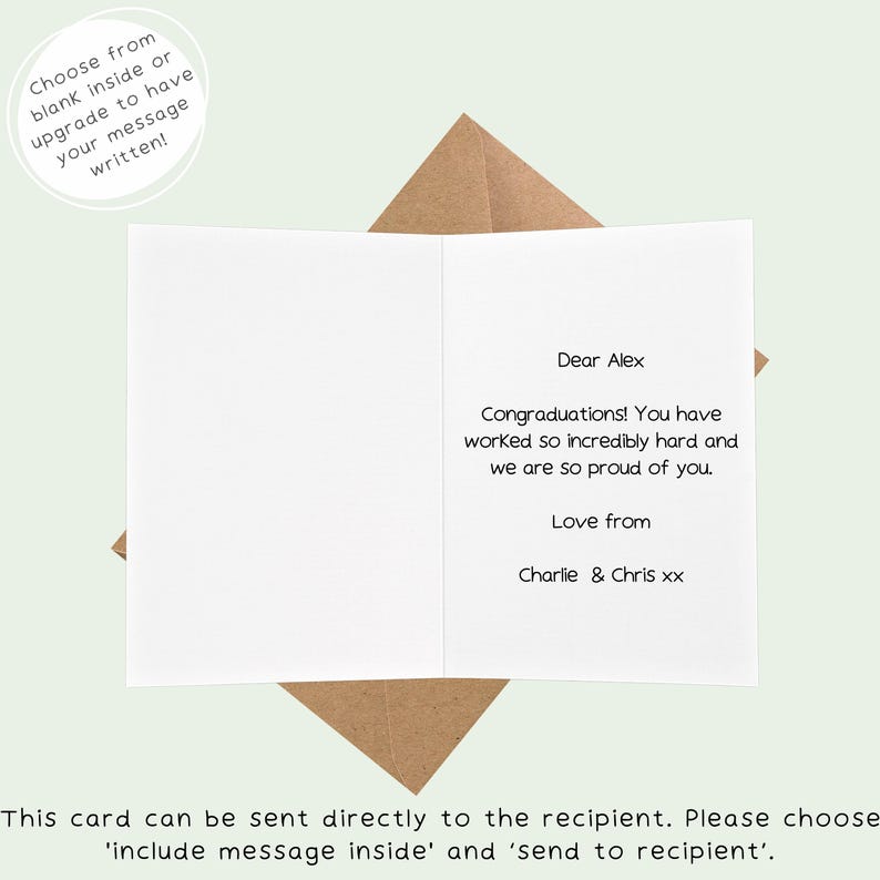 May include: A white card with a brown envelope. The card has a message inside that reads "Dear Alex Congratulations! You have worked so incredibly hard and we are so proud of you. Love from Charlie & Chris xx". The card has a message on the front that reads "Choose from blank inside or upgrade to have your message written!"