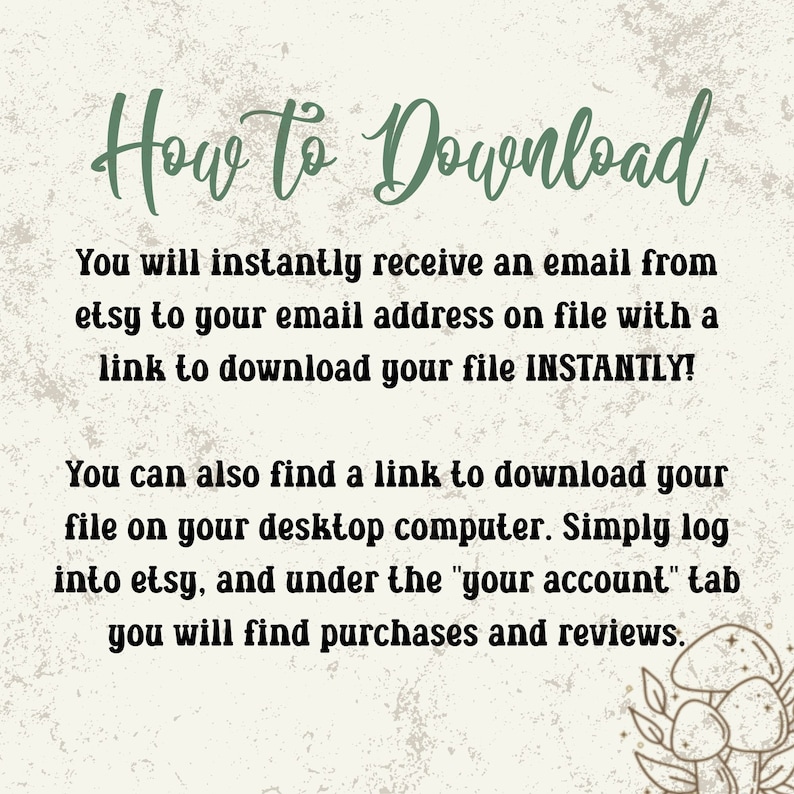May include: Text on a beige background with a green and white design. The text reads "How to Download" and explains how to download a digital file from Etsy. The text includes the words "instantly", "email", "link", "download", "file", "desktop computer", "etsy", "account", "purchases", and "reviews".