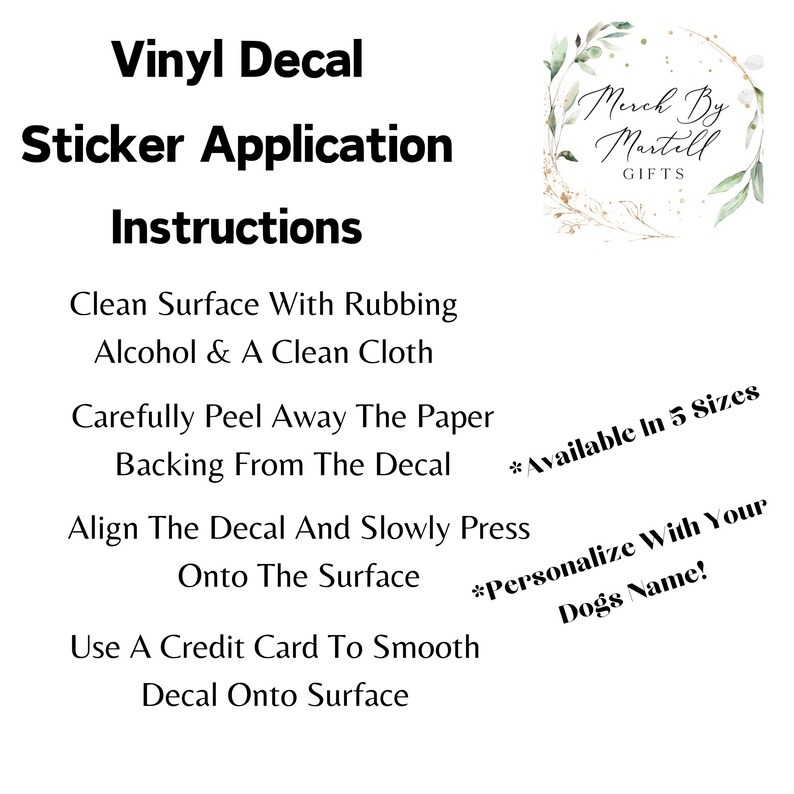 May include: Instructions for applying a vinyl decal sticker. The instructions include cleaning the surface with rubbing alcohol, peeling away the paper backing, aligning the decal, pressing it onto the surface, and smoothing it with a credit card. The text also mentions that the decal is available in five sizes and can be personalized with a dog's name.