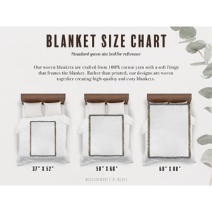 May include: A chart showing the different sizes of woven blankets. The chart shows three blankets on a queen-sized bed, with the measurements of each blanket listed below. The blankets are white with a fringe border. The text on the chart reads: "Blanket Size Chart", "Standard queen size bed for reference", "Our woven blankets are crafted from 100% cotton yarn with a soft fringe that frames the blanket. Rather than printed, our designs are woven together creating high-quality and cozy blankets.", "37" X 52", "50" X 60", "60" X 80", "Measurements in inches".