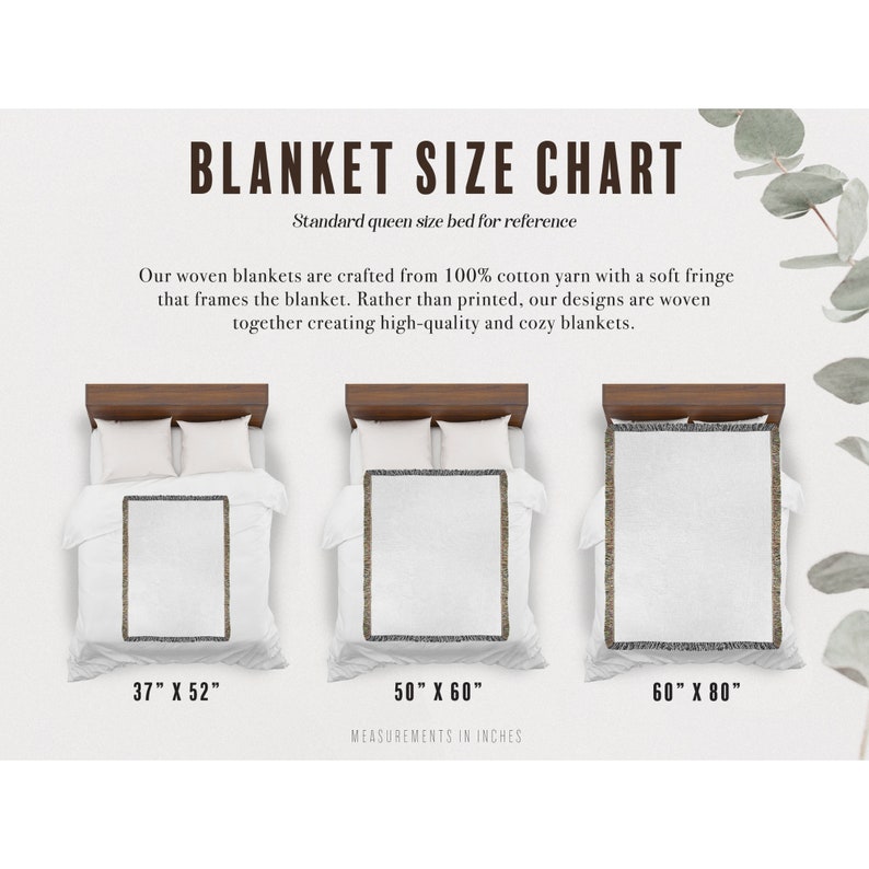 May include: A chart showing the different sizes of woven blankets. The chart shows three blankets on a queen-sized bed, with the measurements of each blanket listed below. The blankets are white with a fringe border. The text on the chart reads: "Blanket Size Chart", "Standard queen size bed for reference", "Our woven blankets are crafted from 100% cotton yarn with a soft fringe that frames the blanket. Rather than printed, our designs are woven together creating high-quality and cozy blankets.", "37" X 52", "50" X 60", "60" X 80", "Measurements in inches".