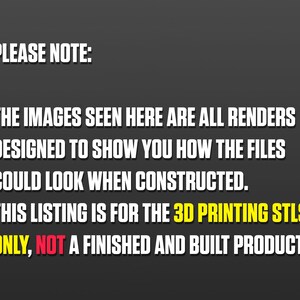 May include: Text on a black background that reads: "PLEASE NOTE: THE IMAGES SEEN HERE ARE ALL RENDERS DESIGNED TO SHOW YOU HOW THE FILES COULD LOOK WHEN CONSTRUCTED. THIS LISTING IS FOR THE 3D PRINTING STLS ONLY, NOT A FINISHED AND BUILT PRODUCT."