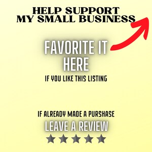 May include: A yellow background with black text that reads "HELP SUPPORT MY SMALL BUSINESS" and "FAVORITE IT HERE IF YOU LIKE THIS LISTING". An upward red arrow points to the text. Below the text is more black text that reads "IF ALREADY MADE A PURCHASE LEAVE A REVIEW" and five black stars.