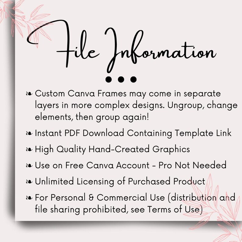 Pode incluir: Texto "File Information" em um fundo branco com detalhes florais rosa. O texto descreve o formato do arquivo, a licen&ccedil;a e as diretrizes de uso de um produto digital. O texto diz: "Custom Canva Frames may come in separate layers in more complex designs. Ungroup, change elements, then group again! Instant PDF Download Containing Template Link High Quality Hand-Created Graphics Use on Free Canva Account - Pro Not Needed Unlimited Licensing of Purchased Product For Personal & Commercial Use (distribution and file sharing prohibited, see Terms of Use)"