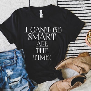 I can&#39;t be smart all the time! shirt, Funny Shirt, Funny Sayings, Smart Shirts, Humor, Humor Tees, Funny T-shirts, Fun Tees,