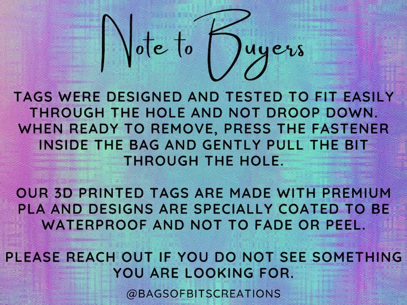 May include: A note to buyers about 3D printed tags. The text reads: "Tags were designed and tested to fit easily through the hole and not droop down. When ready to remove, press the fastener inside the bag and gently pull the bit through the hole. Our 3D printed tags are made with premium PLA and designs are specially coated to be waterproof and not to fade or peel. Please reach out if you do not see something you are looking for. @BAGSOFBITSCREATIONS"