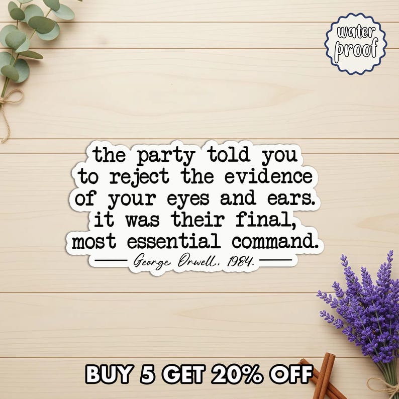 May include: A white sticker with the quote "the party told you to reject the evidence of your eyes and ears. It was their final, most essential command. - George Orwell, 1984." The sticker is labeled "water proof."
