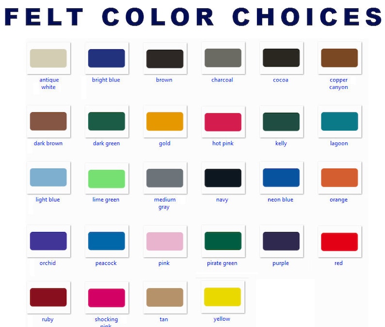 May include: A color chart displaying a variety of felt color options. The chart includes rectangular swatches in shades such as antique white, bright blue, brown, charcoal, cocoa, copper canyon, dark brown, dark green, gold, hot pink, kelly, lagoon, light blue, lime green, medium gray, navy, neon blue, orange, orchid, peacock, pink, pirate green, purple, red, ruby, shocking pink, tan, and yellow.