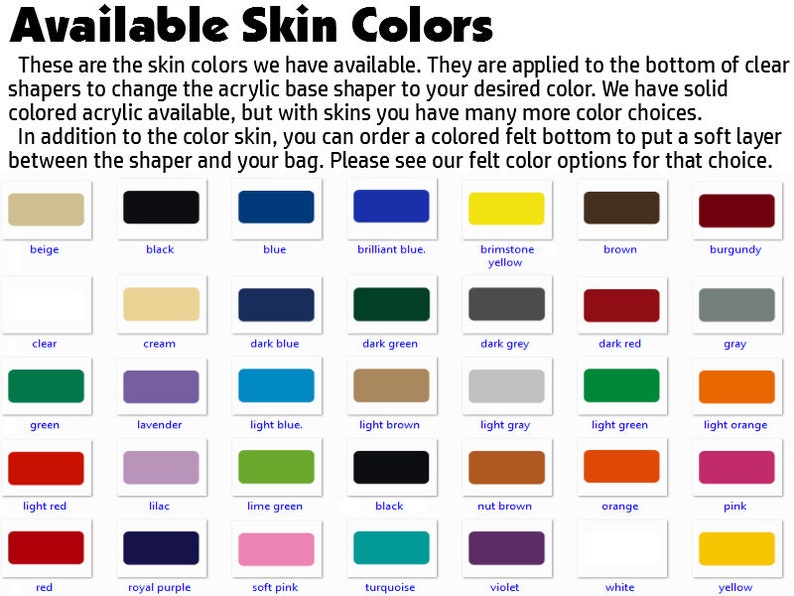 May include: Image displays a variety of skin color options, including beige, black, blue, and more. The text "Available Skin Colors" is at the top. The colors are for acrylic base shapers, with options for felt bottoms.