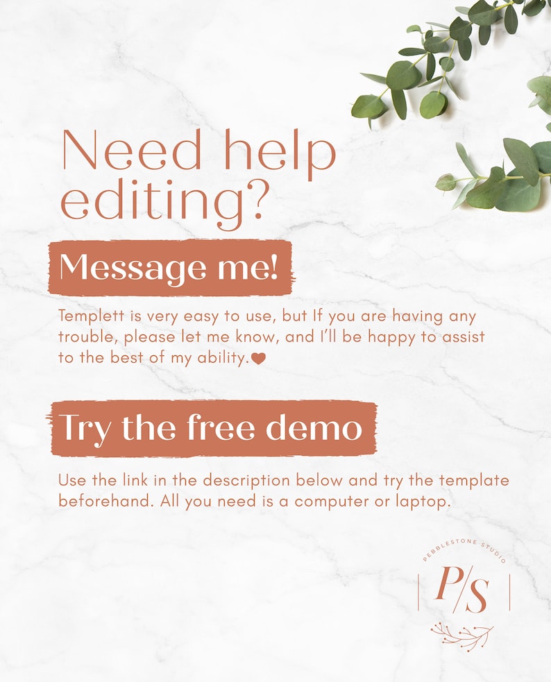 May include: A white marble background with a green eucalyptus branch. Text reads "Need help editing? Message me! Templett is very easy to use, but if you are having any trouble, please let me know, and I'll be happy to assist to the best of my ability.  Try the free demo. Use the link in the description below and try the template beforehand. All you need is a computer or laptop. Pebble Stone Studio P/S"