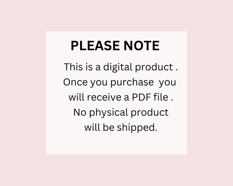 May include: A white text box with black text that reads "PLEASE NOTE" followed by "This is a digital product. Once you purchase you will receive a PDF file. No physical product will be shipped."