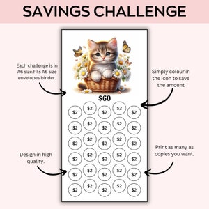 May include: A savings challenge printable with a cute kitten illustration. The printable has 30 circles, each with the number $2 inside. The total amount is $60. The text "Savings Challenge" is at the top of the printable. The text "Simply color in the icon to save the amount" is on the right side of the printable. The text "Design in high quality" is on the left side of the printable. The text "Print as many as copies you want" is on the right side of the printable. The text "Each challenge is in A6 size. Fits A6 size envelopes binder." is on the left side of the printable.