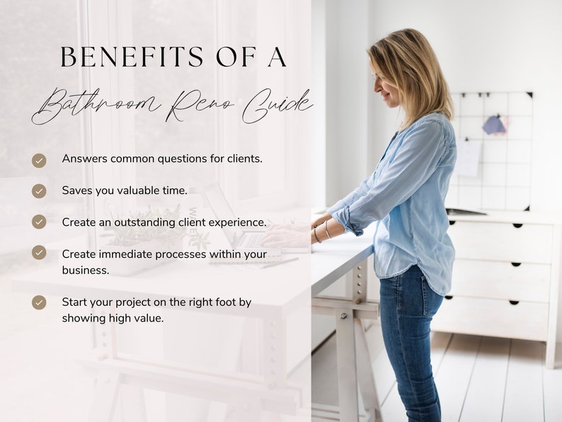 May include: A checklist of benefits for creating a bathroom renovation guide. The benefits include answering common questions for clients, saving valuable time, creating an outstanding client experience, creating immediate processes within your business, and starting your project on the right foot by showing high value.