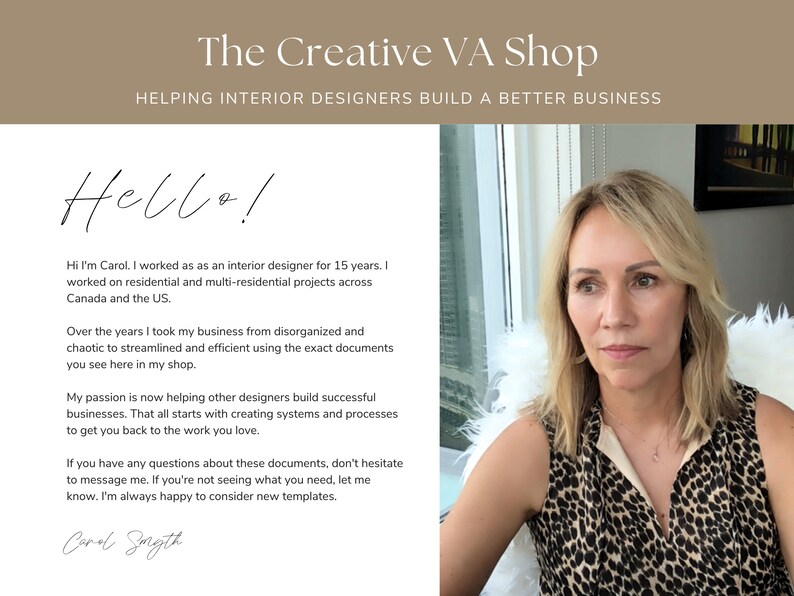 May include: A woman with blonde hair is smiling and looking at the camera. She is wearing a leopard print top and sitting in a white chair. The text "Hello!" is written in black cursive above her head. The text "The Creative VA Shop" is written in black above the woman's head. The text "Helping Interior Designers Build a Better Business" is written in black below the woman's head. The text "Hi I'm Carol, I worked as an interior designer for 15 years. I worked on residential and multi-residential projects across Canada and the US." is written in black below the woman's head. The text "Over the years I took my business from disorganized and chaotic to streamlined and efficient using the exact documents you see here in my shop." is written in black below the woman's head. The text "My passion is now helping other designers build successful businesses. That all starts with creating systems and processes to get you back to the work you love." is written in black below the woman's head. The text "If you have any questions about these documents, don't hesitate to message me. If you're not seeing what you need, let me know. I'm always happy to consider new templates." is written in black below the woman's head. The text "Carol Smyth" is written in black cursive below the woman's head.