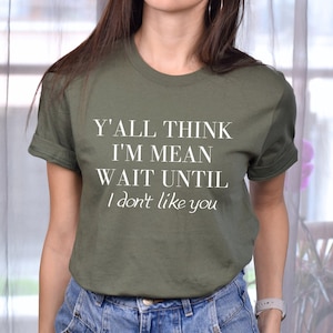 Y&#39;all Think I&#39;m Mean Wait Until I Don&#39;t Like You Shirt, Sarcastic Shirt, Humor Shirt, Funny Quote Shirt, Funny Mom Shirt, Unisex Tee