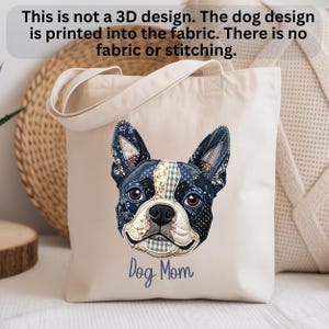 May include: A cream-colored tote bag featuring a detailed, patchwork-style Boston Terrier dog face. The dog's face is primarily black, white, and floral patterned fabrics. The words "Dog Mom" are printed in a blue script below the dog's face. The text above the dog says "This is not a 3D design. The dog design is printed into the fabric. There is no fabric or stitching."