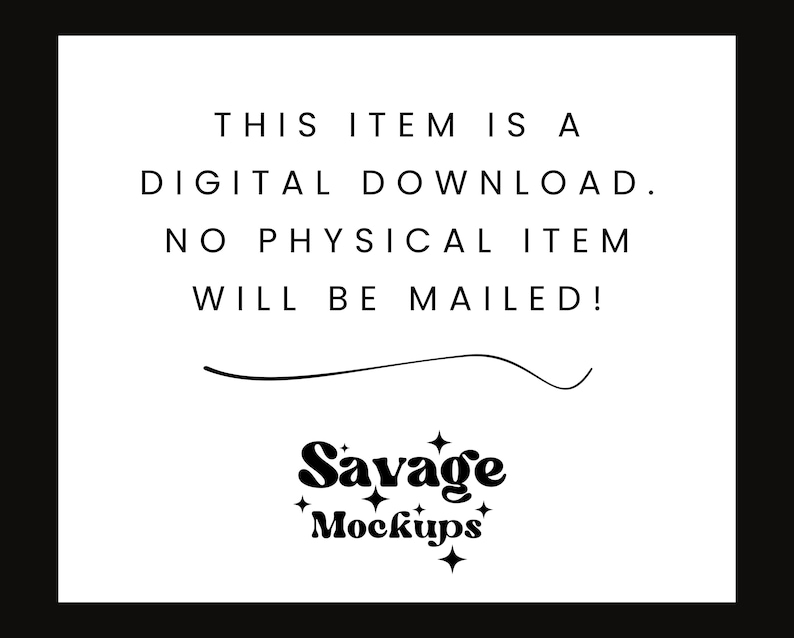 May include: Text on a white background that reads "THIS ITEM IS A DIGITAL DOWNLOAD. NO PHYSICAL ITEM WILL BE MAILED!" with the text "Savage Mockups" below.