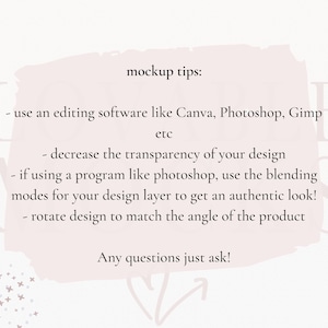 May include: A pink and white textured background with a white box containing mockup tips. The text reads: "mockup tips: - use an editing software like Canva, Photoshop, Gimp etc - decrease the transparency of your design - if using a program like photoshop, use the blending modes for your design layer to get an authentic look! - rotate design to match the angle of the product Any questions just ask!"